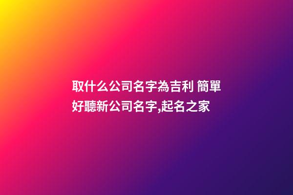 取什么公司名字為吉利 簡單好聽新公司名字,起名之家-第1張-公司起名-玄機(jī)派